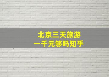 北京三天旅游一千元够吗知乎