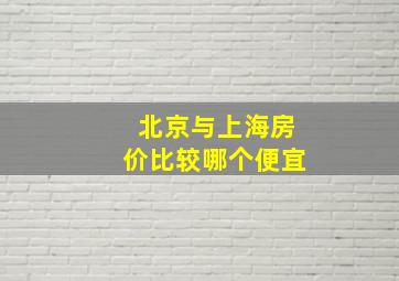 北京与上海房价比较哪个便宜