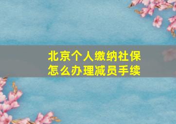 北京个人缴纳社保怎么办理减员手续