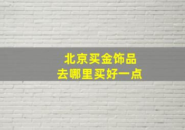 北京买金饰品去哪里买好一点