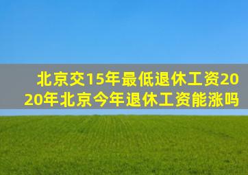 北京交15年最低退休工资2020年北京今年退休工资能涨吗