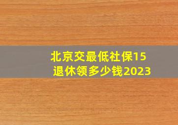 北京交最低社保15退休领多少钱2023