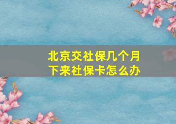 北京交社保几个月下来社保卡怎么办