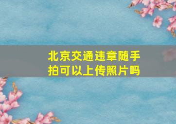 北京交通违章随手拍可以上传照片吗