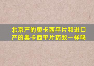 北京产的奥卡西平片和进口产的奥卡西平片药效一样吗