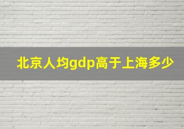 北京人均gdp高于上海多少