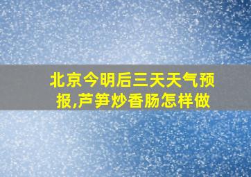 北京今明后三天天气预报,芦笋炒香肠怎样做