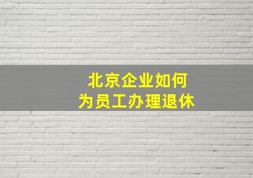 北京企业如何为员工办理退休