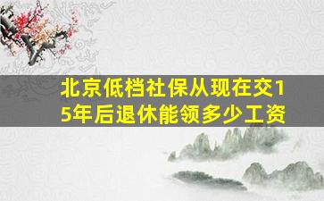 北京低档社保从现在交15年后退休能领多少工资