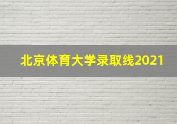 北京体育大学录取线2021