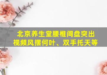 北京养生堂腰椎间盘突出视频风摆何叶、双手托天等