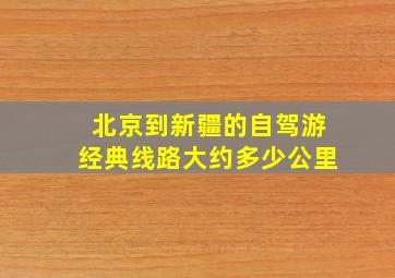 北京到新疆的自驾游经典线路大约多少公里