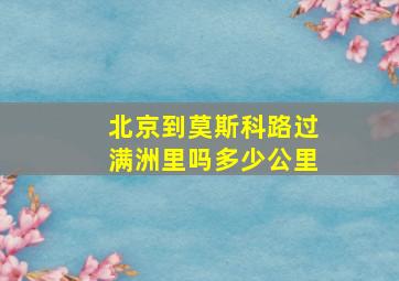 北京到莫斯科路过满洲里吗多少公里