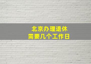 北京办理退休需要几个工作日