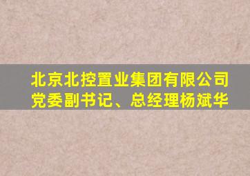 北京北控置业集团有限公司党委副书记、总经理杨斌华