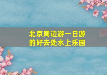 北京周边游一日游的好去处水上乐园