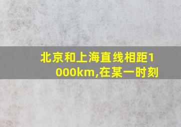 北京和上海直线相距1000km,在某一时刻