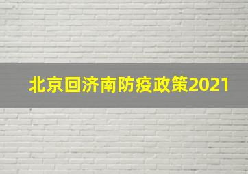 北京回济南防疫政策2021