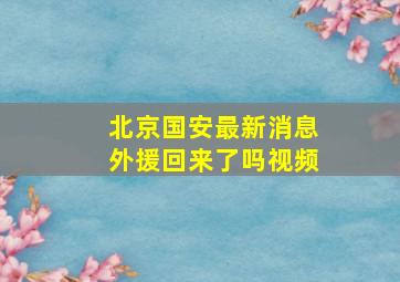 北京国安最新消息外援回来了吗视频