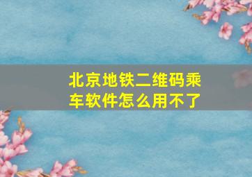 北京地铁二维码乘车软件怎么用不了