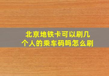 北京地铁卡可以刷几个人的乘车码吗怎么刷