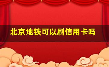 北京地铁可以刷信用卡吗