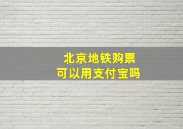 北京地铁购票可以用支付宝吗