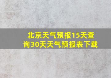 北京天气预报15天查询30天天气预报表下载