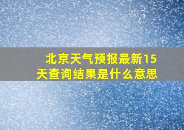 北京天气预报最新15天查询结果是什么意思