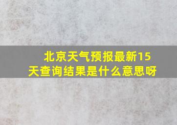 北京天气预报最新15天查询结果是什么意思呀