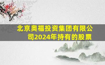 北京奥福投资集团有限公司2024年持有的股票