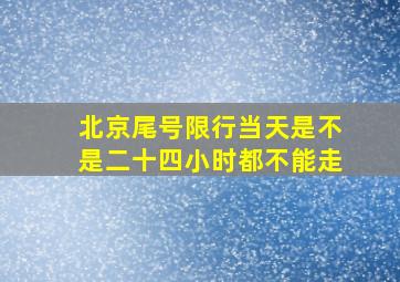 北京尾号限行当天是不是二十四小时都不能走