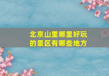 北京山里哪里好玩的景区有哪些地方