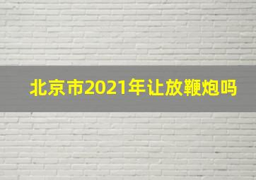 北京市2021年让放鞭炮吗