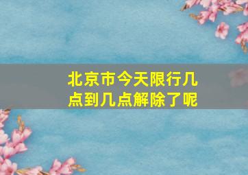 北京市今天限行几点到几点解除了呢