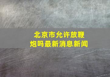 北京市允许放鞭炮吗最新消息新闻