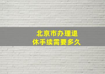 北京市办理退休手续需要多久