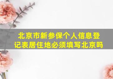 北京市新参保个人信息登记表居住地必须填写北京吗