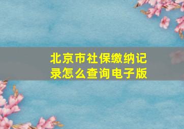 北京市社保缴纳记录怎么查询电子版