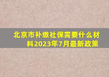 北京市补缴社保需要什么材料2023年7月最新政策