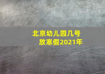 北京幼儿园几号放寒假2021年