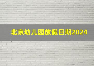 北京幼儿园放假日期2024