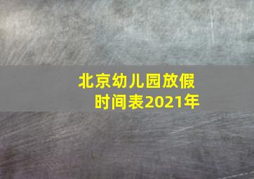 北京幼儿园放假时间表2021年