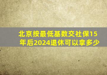 北京按最低基数交社保15年后2024退休可以拿多少