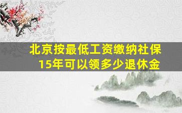 北京按最低工资缴纳社保15年可以领多少退休金