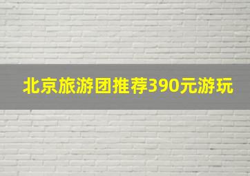 北京旅游团推荐390元游玩