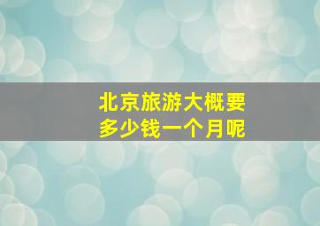 北京旅游大概要多少钱一个月呢