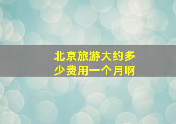 北京旅游大约多少费用一个月啊