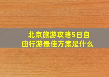 北京旅游攻略5日自由行游最佳方案是什么