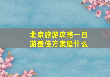 北京旅游攻略一日游最佳方案是什么